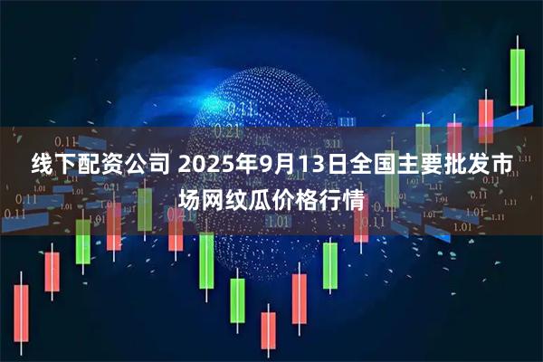线下配资公司 2025年9月13日全国主要批发市场网纹瓜价格行情