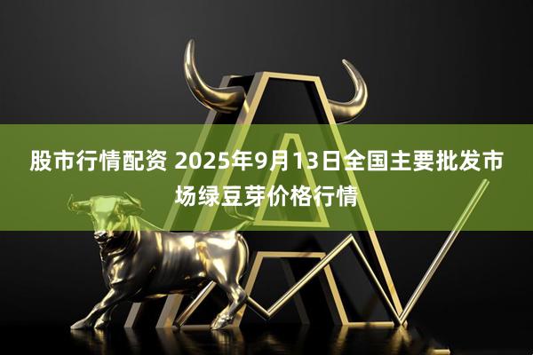 股市行情配资 2025年9月13日全国主要批发市场绿豆芽价格行情