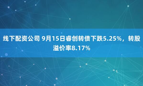 线下配资公司 9月15日睿创转债下跌5.25%，转股溢价率8.17%