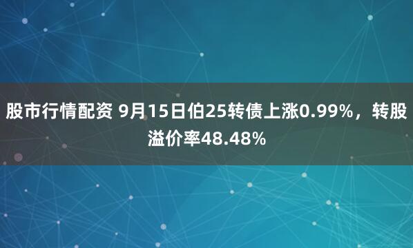 股市行情配资 9月15日伯25转债上涨0.99%，转股溢价率48.48%