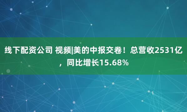 线下配资公司 视频|美的中报交卷！总营收2531亿，同比增长15.68%