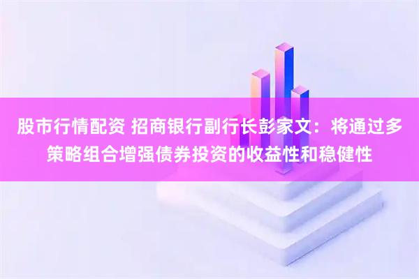 股市行情配资 招商银行副行长彭家文：将通过多策略组合增强债券投资的收益性和稳健性