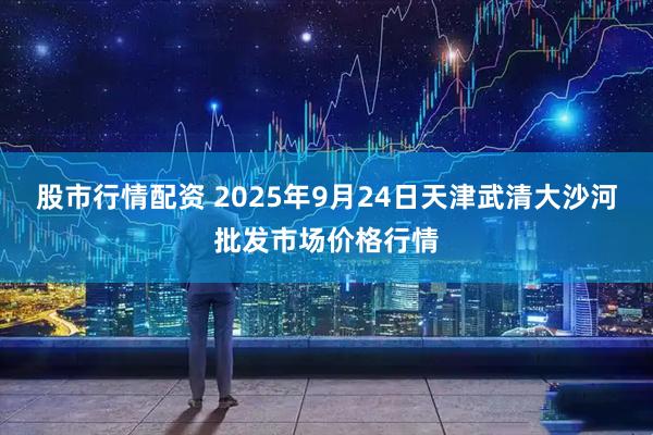 股市行情配资 2025年9月24日天津武清大沙河批发市场价格行情