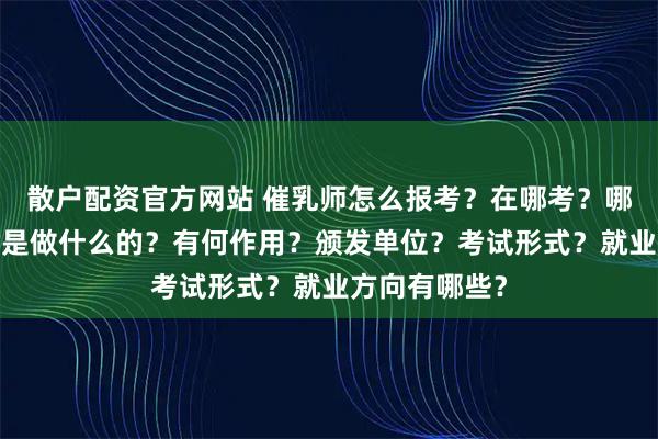 散户配资官方网站 催乳师怎么报考？在哪考？哪些人适合考?是做什么的？有何作用？颁发单位？考试形式？就业方向有哪些？