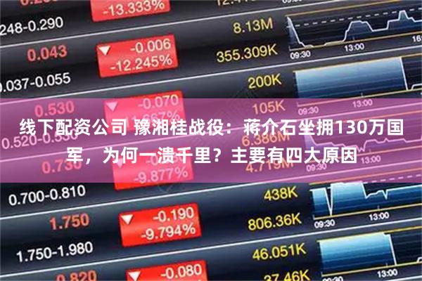 线下配资公司 豫湘桂战役：蒋介石坐拥130万国军，为何一溃千里？主要有四大原因