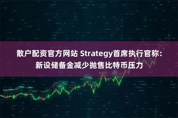 散户配资官方网站 Strategy首席执行官称：新设储备金减少抛售比特币压力