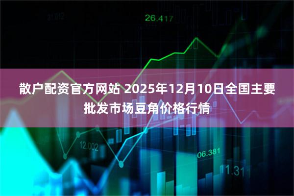 散户配资官方网站 2025年12月10日全国主要批发市场豆角价格行情