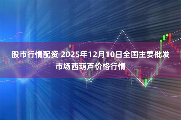 股市行情配资 2025年12月10日全国主要批发市场西葫芦价格行情