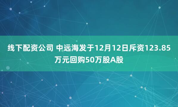 线下配资公司 中远海发于12月12日斥资123.85万元回购50万股A股