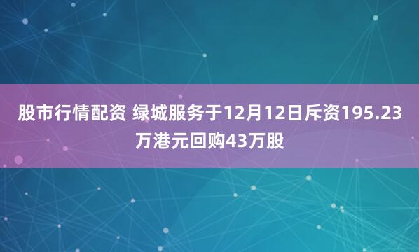 股市行情配资 绿城服务于12月12日斥资195.23万港元回购43万股