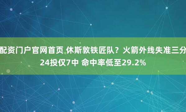 配资门户官网首页 休斯敦铁匠队？火箭外线失准三分24投仅7中 命中率低至29.2%