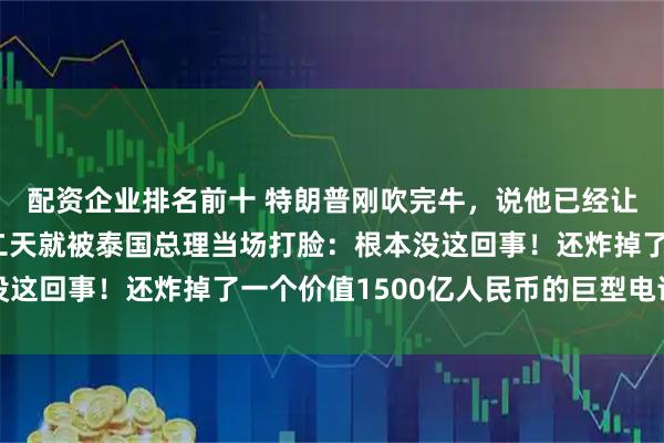 配资企业排名前十 特朗普刚吹完牛，说他已经让泰柬停火了，结果第二天就被泰国总理当场打脸：根本没这回事！还炸掉了一个价值1500亿人民币的巨型电诈园区