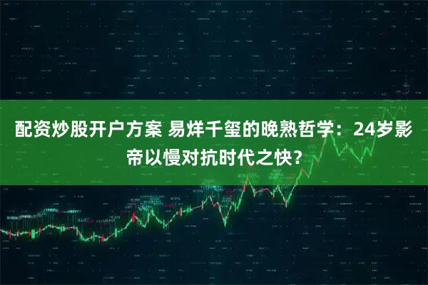 配资炒股开户方案 易烊千玺的晚熟哲学：24岁影帝以慢对抗时代之快？