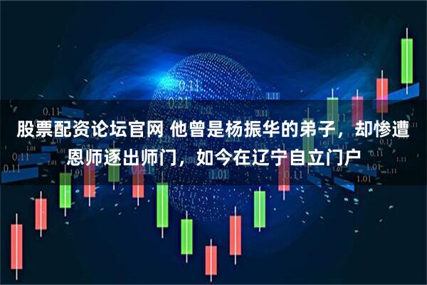 股票配资论坛官网 他曾是杨振华的弟子，却惨遭恩师逐出师门，如今在辽宁自立门户