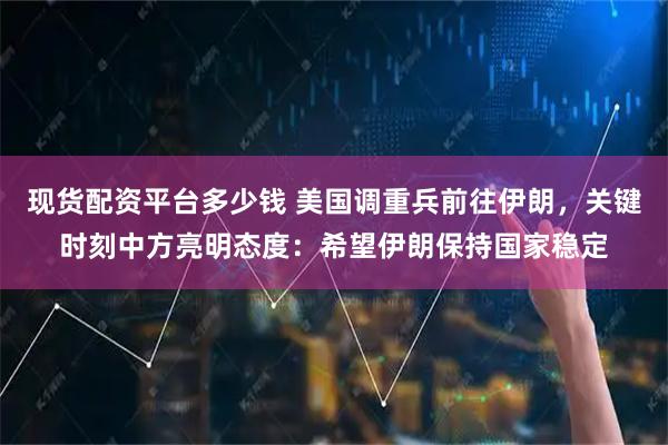 现货配资平台多少钱 美国调重兵前往伊朗，关键时刻中方亮明态度：希望伊朗保持国家稳定