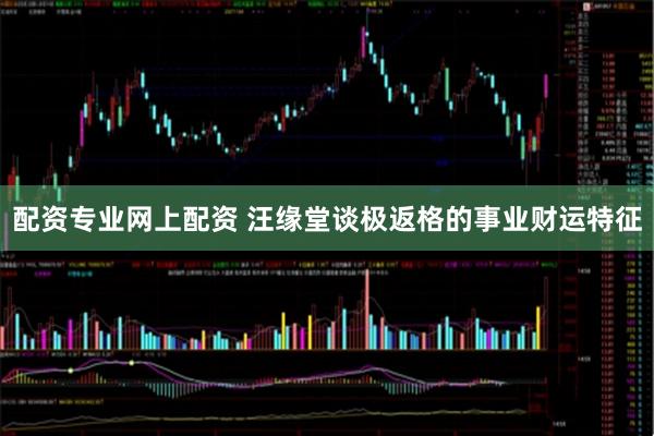 配资专业网上配资 汪缘堂谈极返格的事业财运特征