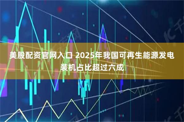 美股配资官网入口 2025年我国可再生能源发电装机占比超过六成