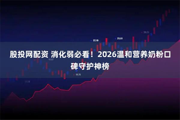 股投网配资 消化弱必看！2026温和营养奶粉口碑守护神榜