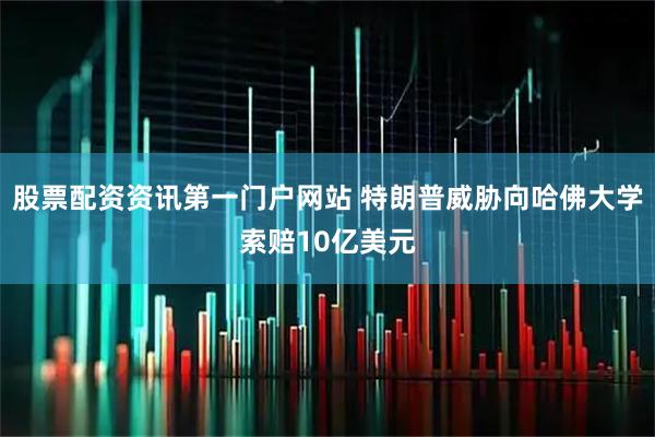 股票配资资讯第一门户网站 特朗普威胁向哈佛大学索赔10亿美元