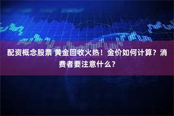 配资概念股票 黄金回收火热！金价如何计算？消费者要注意什么？