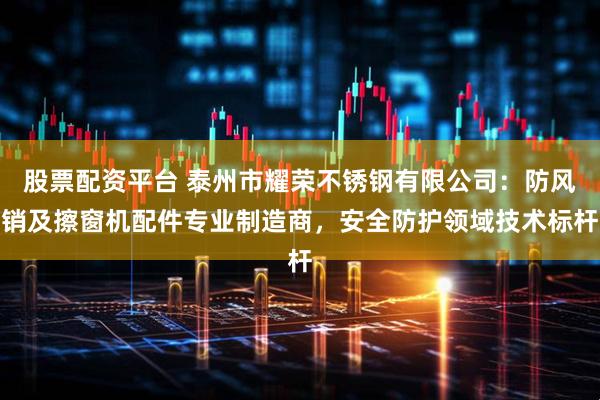 股票配资平台 泰州市耀荣不锈钢有限公司：防风销及擦窗机配件专业制造商，安全防护领域技术标杆