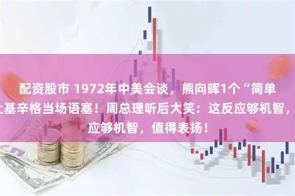 配资股市 1972年中美会谈，熊向晖1个“简单”问题竟让基辛格当场语塞！周总理听后大笑：这反应够机智，值得表扬！