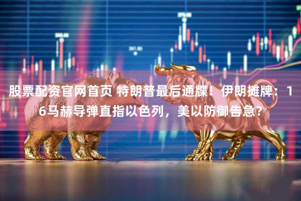 股票配资官网首页 特朗普最后通牒！伊朗摊牌：16马赫导弹直指以色列，美以防御告急？