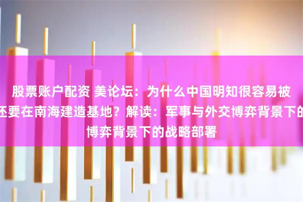 股票账户配资 美论坛：为什么中国明知很容易被摧毁，却还要在南海建造基地？解读：军事与外交博弈背景下的战略部署