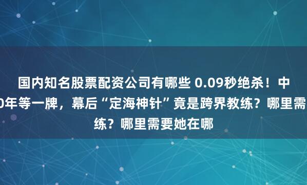 国内知名股票配资公司有哪些 0.09秒绝杀！中国速滑20年等一牌，幕后“定海神针”竟是跨界教练？哪里需要她在哪