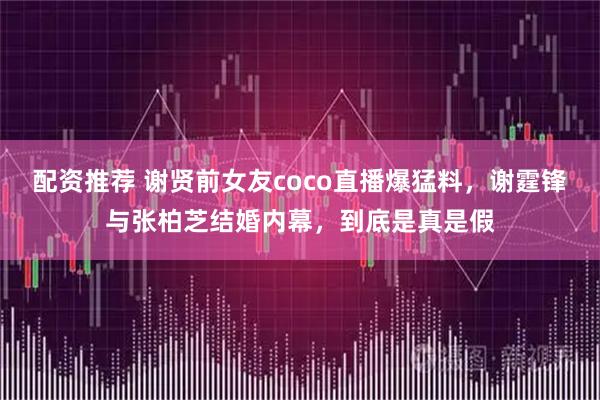 配资推荐 谢贤前女友coco直播爆猛料，谢霆锋与张柏芝结婚内幕，到底是真是假