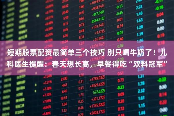 短期股票配资最简单三个技巧 别只喝牛奶了！儿科医生提醒：春天想长高，早餐得吃“双料冠军”