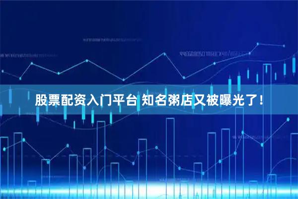 股票配资入门平台 知名粥店又被曝光了！