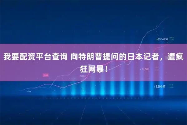 我要配资平台查询 向特朗普提问的日本记者，遭疯狂网暴！