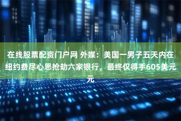 在线股票配资门户网 外媒：美国一男子五天内在纽约费尽心思抢劫六家银行，最终仅得手605美元