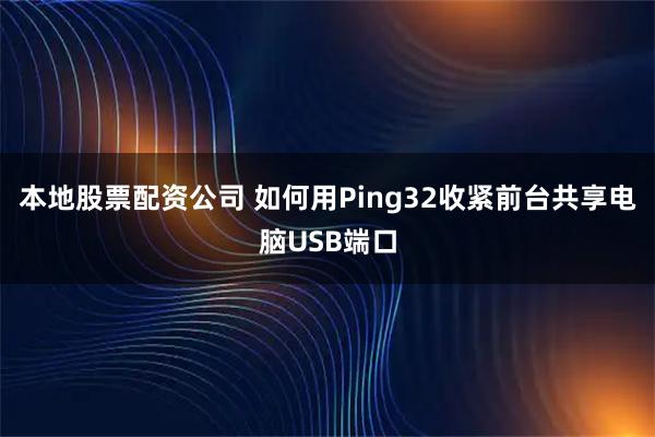 本地股票配资公司 如何用Ping32收紧前台共享电脑USB端口