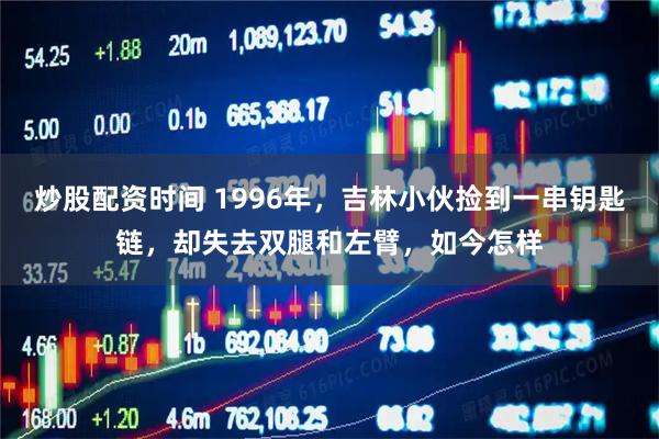 炒股配资时间 1996年，吉林小伙捡到一串钥匙链，却失去双腿和左臂，如今怎样